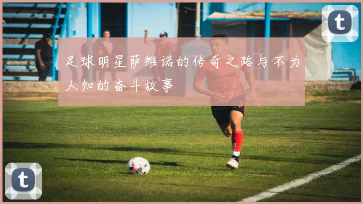 足球明星萨维诺的传奇之路与不为人知的奋斗故事