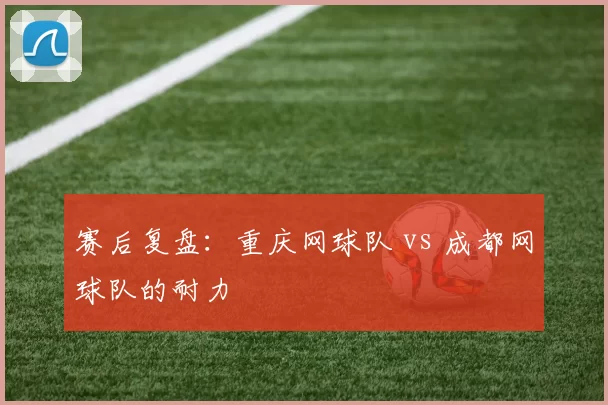 赛后复盘：重庆网球队 vs 成都网球队的耐力