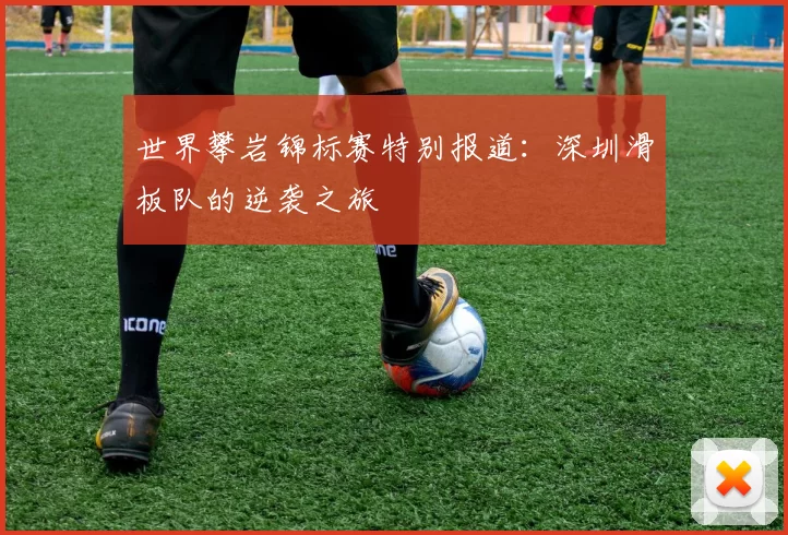 世界攀岩锦标赛特别报道：深圳滑板队的逆袭之旅