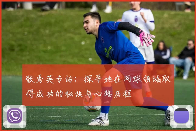 张秀英专访：探寻她在网球领域取得成功的秘诀与心路历程