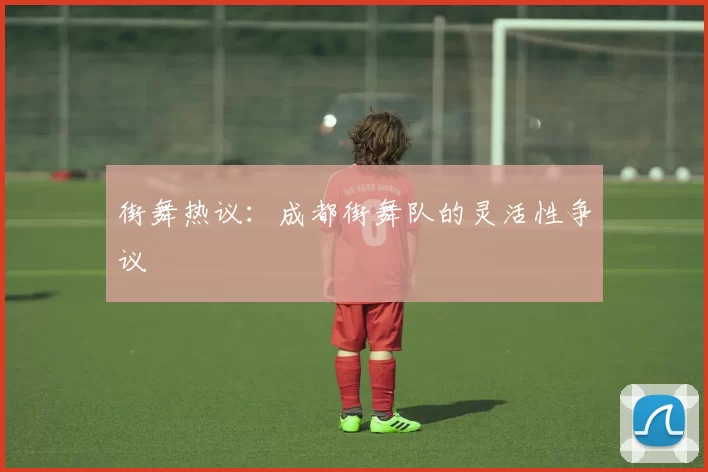 街舞热议：成都街舞队的灵活性争议