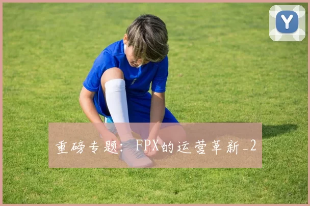 重磅专题：FPX的运营革新_2