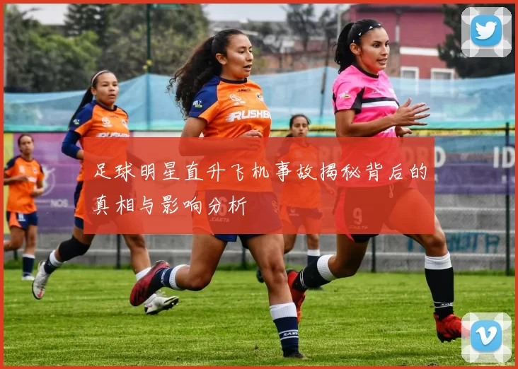 足球明星直升飞机事故揭秘背后的真相与影响分析