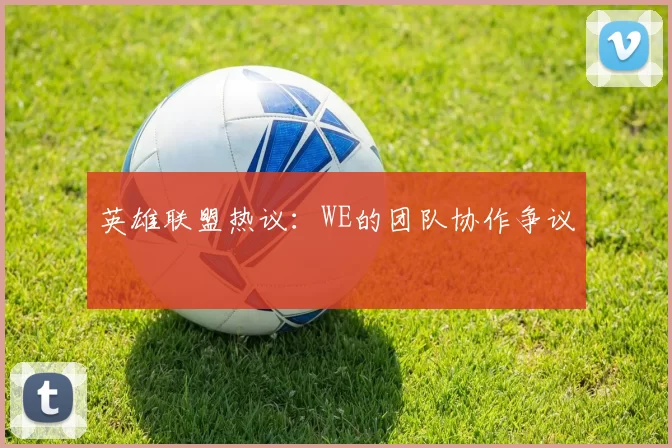 英雄联盟热议：WE的团队协作争议