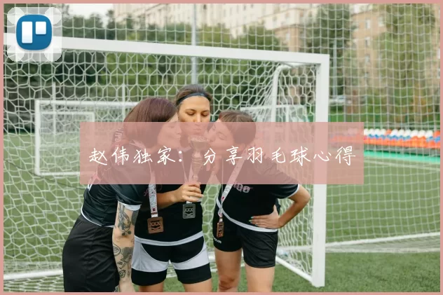 赵伟独家：分享羽毛球心得