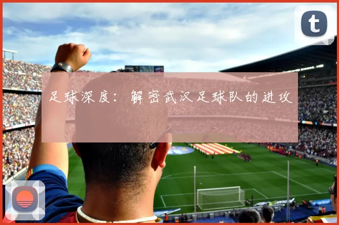 足球深度：解密武汉足球队的进攻