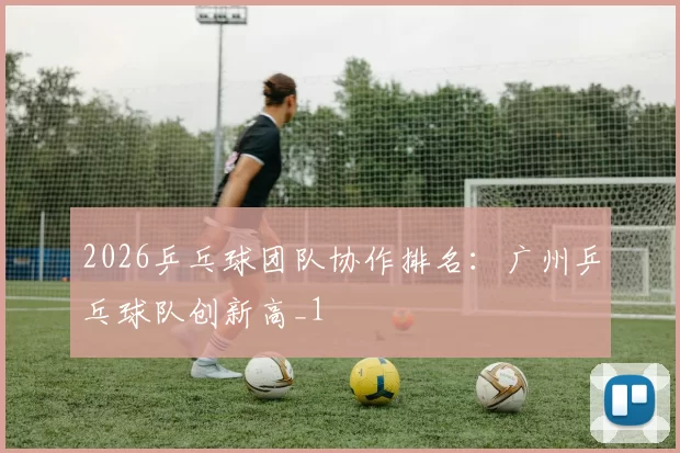 2026乒乓球团队协作排名：广州乒乓球队创新高_1