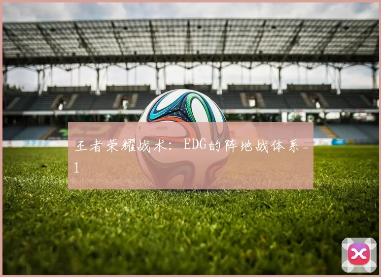 王者荣耀战术：EDG的阵地战体系_1
