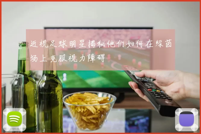 近视足球明星揭秘他们如何在绿茵场上克服视力障碍