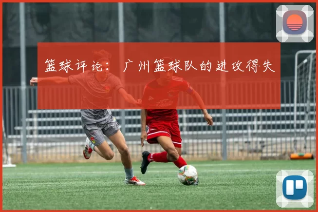 篮球评论：广州篮球队的进攻得失