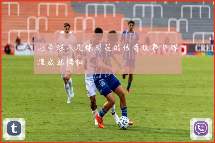 七号球衣足球明星的传奇故事与辉煌成就揭秘