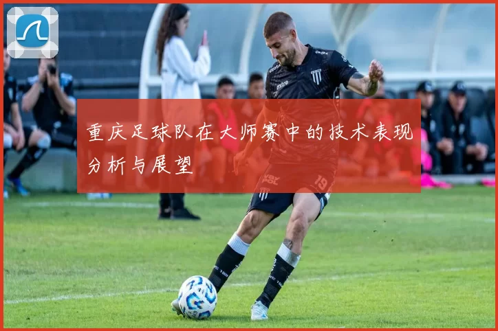 重庆足球队在大师赛中的技术表现分析与展望