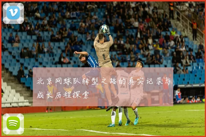 北京网球队转型之路的真实记录与成长历程探索